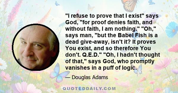 I refuse to prove that I exist says God, for proof denies faith, and without faith, I am nothing. Oh, says man, but the Babel Fish is a dead give-away, isn't it? It proves You exist, and so therefore You don't. Q.E.D.