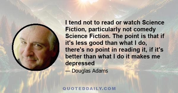 I tend not to read or watch Science Fiction, particularly not comedy Science Fiction. The point is that if it's less good than what I do, there's no point in reading it, if it's better than what I do it makes me