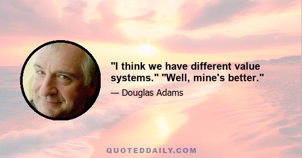 I think we have different value systems. Well, mine's better.