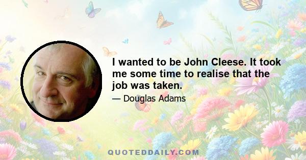 I wanted to be John Cleese. It took me some time to realise that the job was taken.