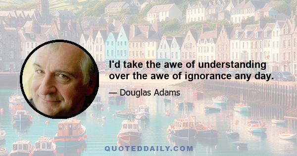 I'd take the awe of understanding over the awe of ignorance any day.