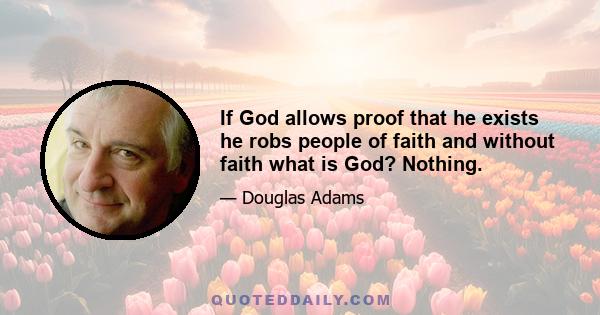 If God allows proof that he exists he robs people of faith and without faith what is God? Nothing.