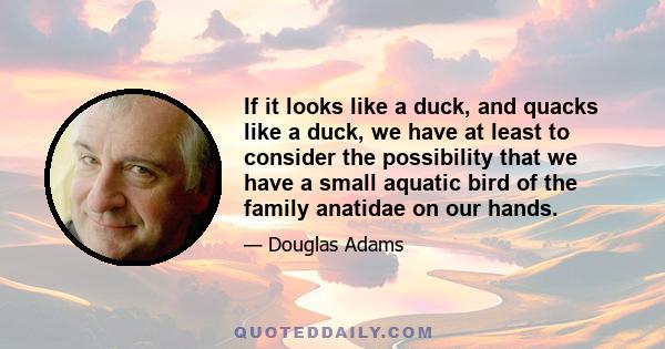 If it looks like a duck, and quacks like a duck, we have at least to consider the possibility that we have a small aquatic bird of the family anatidae on our hands.