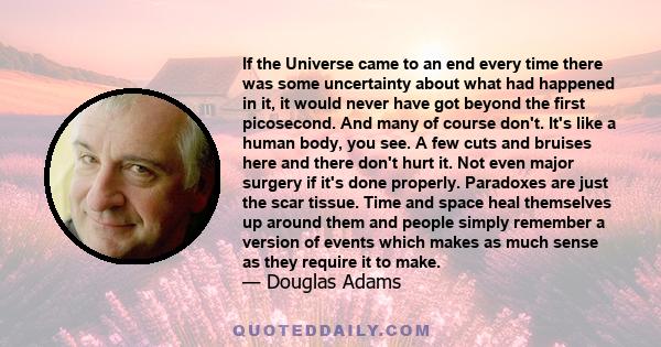 If the Universe came to an end every time there was some uncertainty about what had happened in it, it would never have got beyond the first picosecond. And many of course don't. It's like a human body, you see. A few