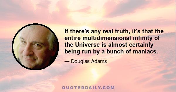 If there's any real truth, it's that the entire multidimensional infinity of the Universe is almost certainly being run by a bunch of maniacs.