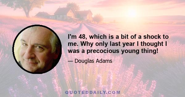 I'm 48, which is a bit of a shock to me. Why only last year I thought I was a precocious young thing!