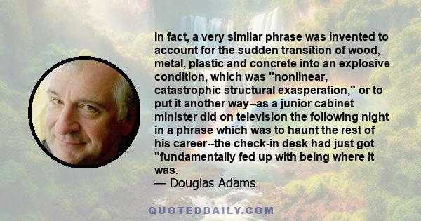 In fact, a very similar phrase was invented to account for the sudden transition of wood, metal, plastic and concrete into an explosive condition, which was nonlinear, catastrophic structural exasperation, or to put it