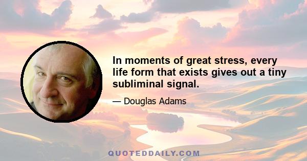 In moments of great stress, every life form that exists gives out a tiny subliminal signal.