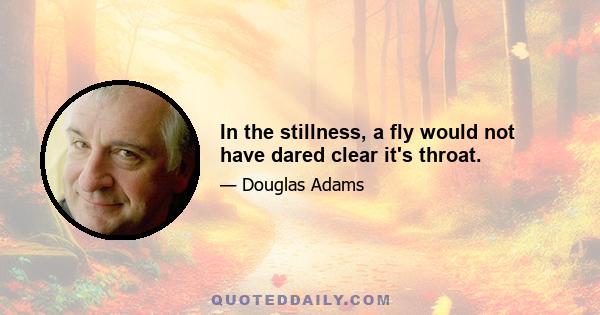 In the stillness, a fly would not have dared clear it's throat.