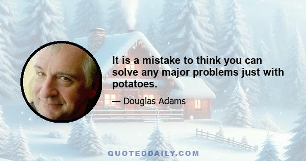 It is a mistake to think you can solve any major problems just with potatoes.