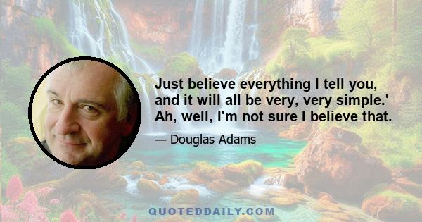 Just believe everything I tell you, and it will all be very, very simple.' Ah, well, I'm not sure I believe that.