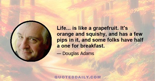 Life... is like a grapefruit. It's orange and squishy, and has a few pips in it, and some folks have half a one for breakfast.