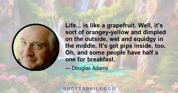 Life... is like a grapefruit. Well, it's sort of orangey-yellow and dimpled on the outside, wet and squidgy in the middle. It's got pips inside, too. Oh, and some people have half a one for breakfast.