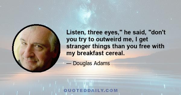 Listen, three eyes, he said, don't you try to outweird me, I get stranger things than you free with my breakfast cereal.