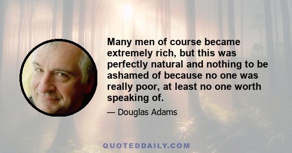 Many men of course became extremely rich, but this was perfectly natural and nothing to be ashamed of because no one was really poor, at least no one worth speaking of.