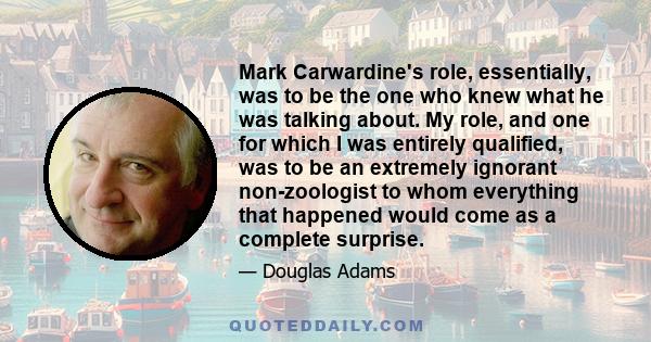 Mark Carwardine's role, essentially, was to be the one who knew what he was talking about. My role, and one for which I was entirely qualified, was to be an extremely ignorant non-zoologist to whom everything that