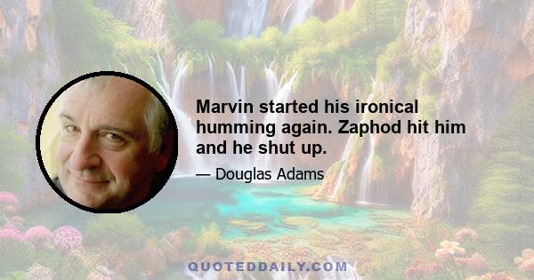 Marvin started his ironical humming again. Zaphod hit him and he shut up.