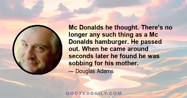 Mc Donalds he thought. There's no longer any such thing as a Mc Donalds hamburger. He passed out. When he came around seconds later he found he was sobbing for his mother.