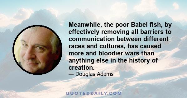 Meanwhile, the poor Babel fish, by effectively removing all barriers to communication between different races and cultures, has caused more and bloodier wars than anything else in the history of creation.