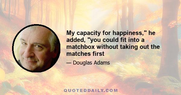 My capacity for happiness, he added, you could fit into a matchbox without taking out the matches first