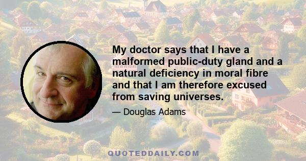 My doctor says that I have a malformed public-duty gland and a natural deficiency in moral fibre and that I am therefore excused from saving universes.