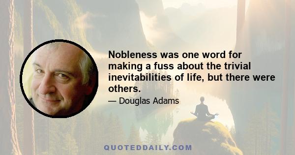 Nobleness was one word for making a fuss about the trivial inevitabilities of life, but there were others.