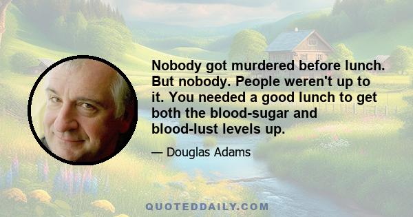 Nobody got murdered before lunch. But nobody. People weren't up to it. You needed a good lunch to get both the blood-sugar and blood-lust levels up.