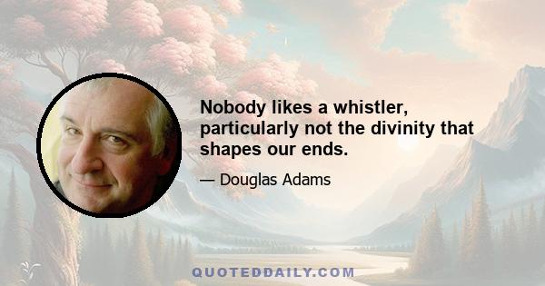 Nobody likes a whistler, particularly not the divinity that shapes our ends.