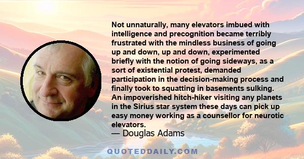 Not unnaturally, many elevators imbued with intelligence and precognition became terribly frustrated with the mindless business of going up and down, up and down, experimented briefly with the notion of going sideways,