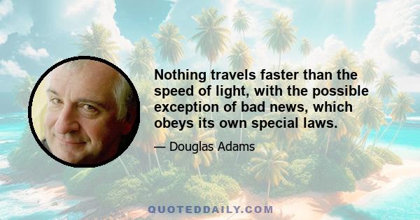 Nothing travels faster than the speed of light, with the possible exception of bad news, which obeys its own special laws.