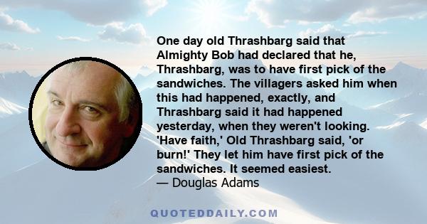 One day old Thrashbarg said that Almighty Bob had declared that he, Thrashbarg, was to have first pick of the sandwiches. The villagers asked him when this had happened, exactly, and Thrashbarg said it had happened