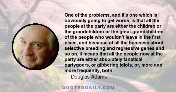 One of the problems, and it's one which is obviously going to get worse, is that all the people at the party are either the children or the grandchildren or the great-grandchildren of the people who wouldn't leave in