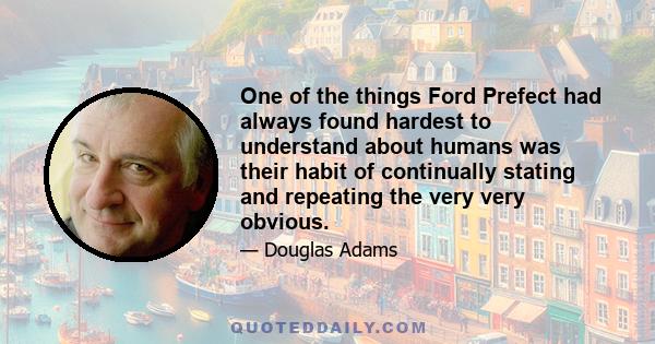 One of the things Ford Prefect had always found hardest to understand about humans was their habit of continually stating and repeating the very very obvious.