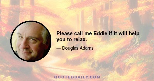 Please call me Eddie if it will help you to relax.