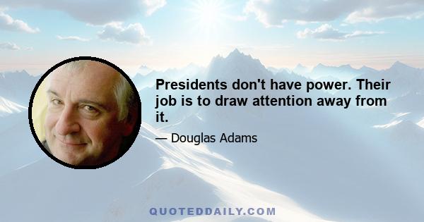 Presidents don't have power. Their job is to draw attention away from it.