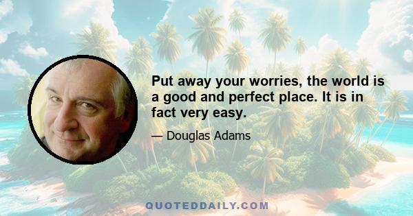 Put away your worries, the world is a good and perfect place. It is in fact very easy.