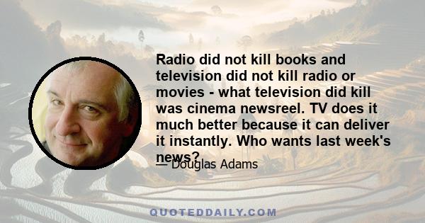 Radio did not kill books and television did not kill radio or movies - what television did kill was cinema newsreel. TV does it much better because it can deliver it instantly. Who wants last week's news?