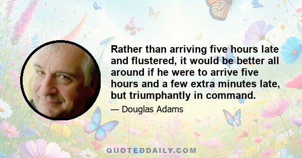 Rather than arriving five hours late and flustered, it would be better all around if he were to arrive five hours and a few extra minutes late, but triumphantly in command.