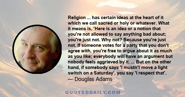 Religion ... has certain ideas at the heart of it which we call sacred or holy or whatever. What it means is, 'Here is an idea or a notion that you're not allowed to say anything bad about; you're just not. Why not?