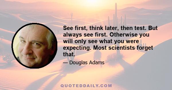 See first, think later, then test. But always see first. Otherwise you will only see what you were expecting. Most scientists forget that.