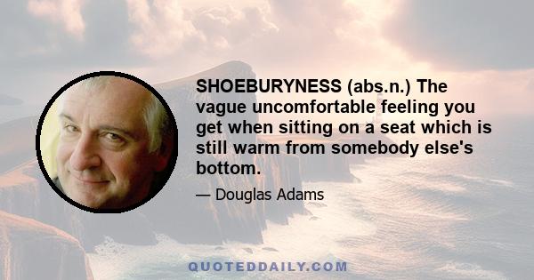 SHOEBURYNESS (abs.n.) The vague uncomfortable feeling you get when sitting on a seat which is still warm from somebody else's bottom.