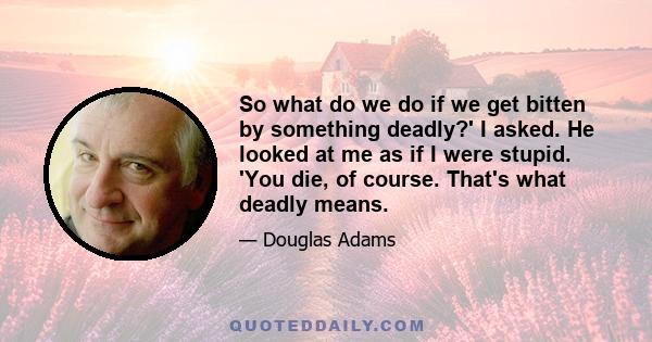 So what do we do if we get bitten by something deadly?' I asked. He looked at me as if I were stupid. 'You die, of course. That's what deadly means.