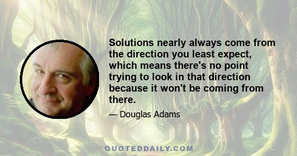 Solutions nearly always come from the direction you least expect, which means there's no point trying to look in that direction because it won't be coming from there.