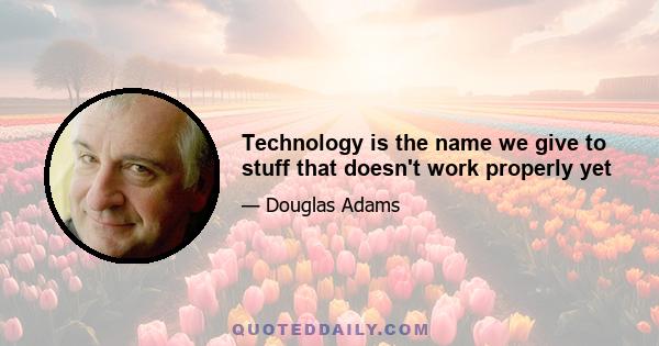 Technology is the name we give to stuff that doesn't work properly yet