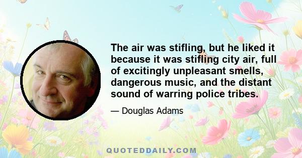 The air was stifling, but he liked it because it was stifling city air, full of excitingly unpleasant smells, dangerous music, and the distant sound of warring police tribes.