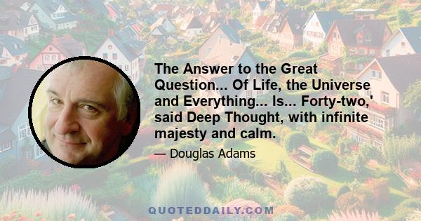 The Answer to the Great Question... Of Life, the Universe and Everything... Is... Forty-two,' said Deep Thought, with infinite majesty and calm.