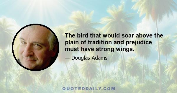 The bird that would soar above the plain of tradition and prejudice must have strong wings.