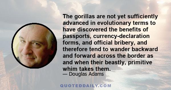 The gorillas are not yet sufficiently advanced in evolutionary terms to have discovered the benefits of passports, currency-declaration forms, and official bribery, and therefore tend to wander backward and forward