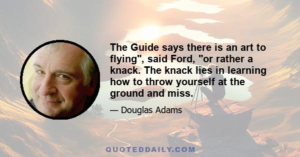 The Guide says there is an art to flying, said Ford, or rather a knack. The knack lies in learning how to throw yourself at the ground and miss.