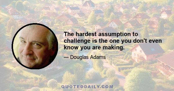 The hardest assumption to challenge is the one you don't even know you are making.